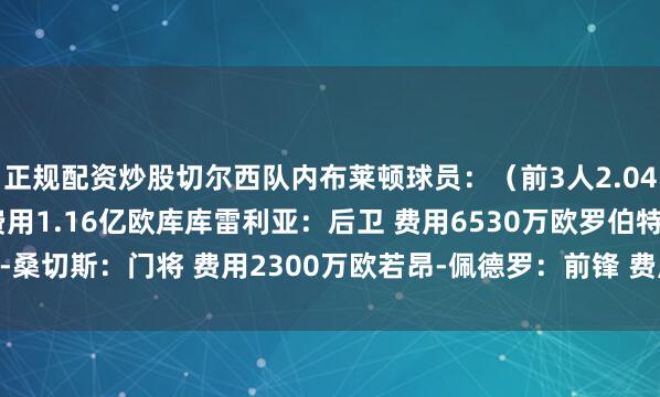 正规配资炒股切尔西队内布莱顿球员：（前3人2.04亿欧）凯塞多：中场 费用1.16亿欧库库雷利亚：后卫 费用6530万欧罗伯特-桑切斯：门将 费用2300万欧若昂-佩德罗：前锋 费用约5800万欧（未官宣）