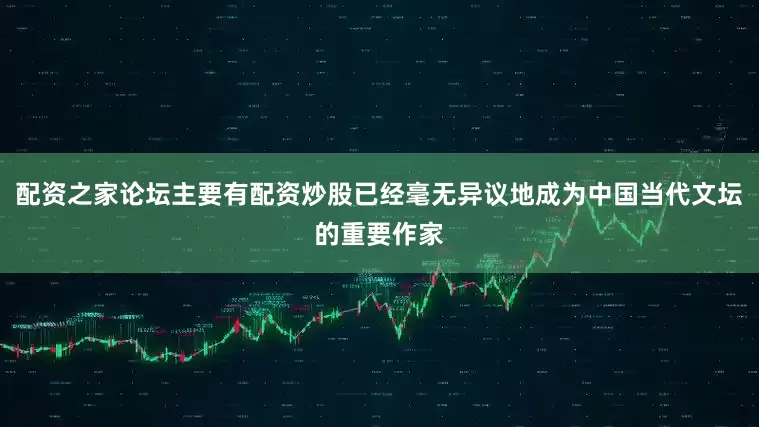 配资之家论坛主要有配资炒股已经毫无异议地成为中国当代文坛的重要作家