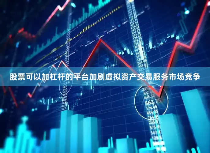 股票可以加杠杆的平台加剧虚拟资产交易服务市场竞争