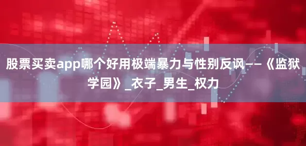 股票买卖app哪个好用极端暴力与性别反讽——《监狱学园》_衣子_男生_权力