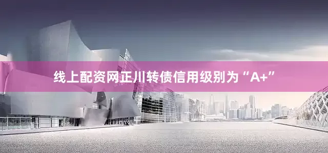 线上配资网正川转债信用级别为“A+”