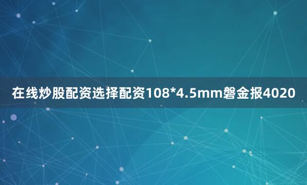 在线炒股配资选择配资108*4.5mm磐金报4020