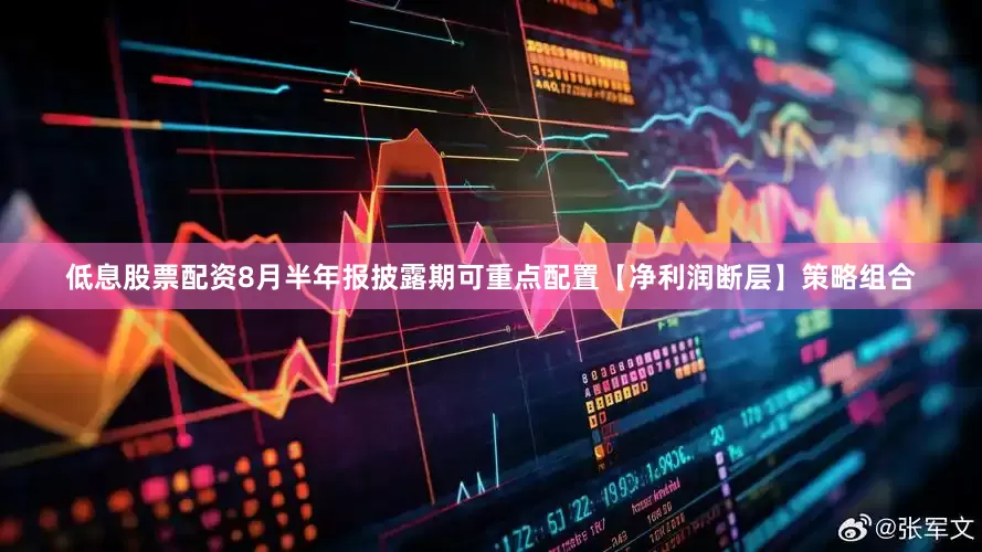 低息股票配资8月半年报披露期可重点配置【净利润断层】策略组合