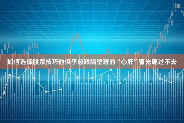 如何选择股票技巧他似乎总跟隔壁班的“心肝”曹光砚过不去