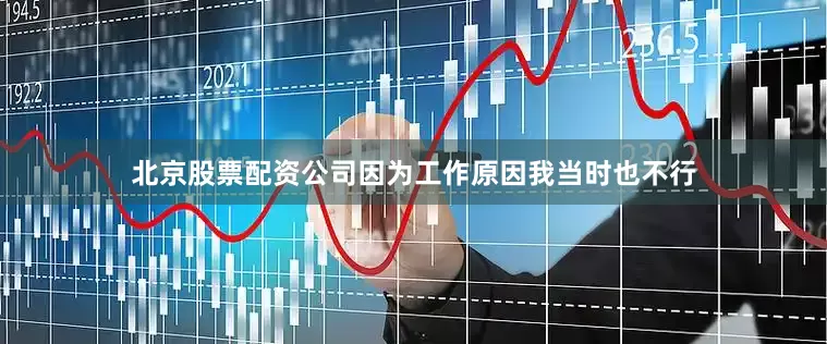 北京股票配资公司因为工作原因我当时也不行