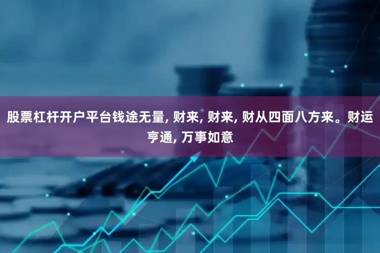 股票杠杆开户平台钱途无量, 财来, 财来, 财从四面八方来。财运亨通, 万事如意
