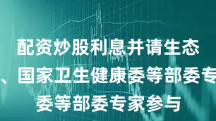配资炒股利息并请生态环境部、国家卫生健康委等部委专家参与