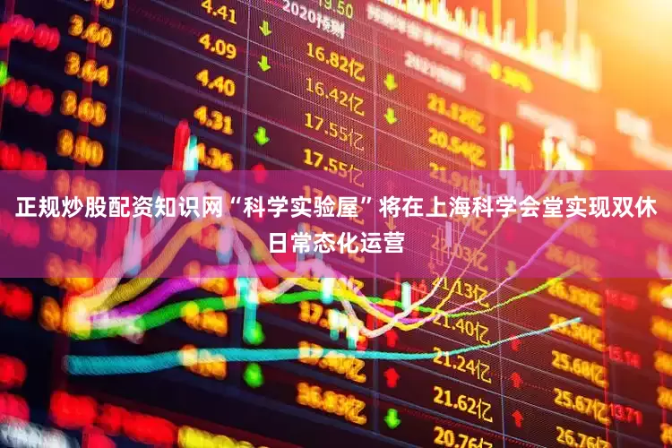 正规炒股配资知识网“科学实验屋”将在上海科学会堂实现双休日常态化运营