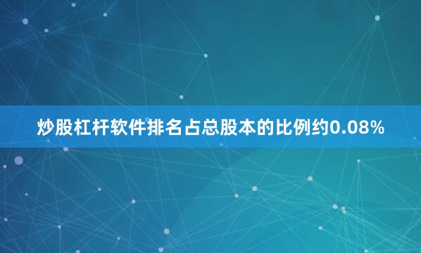 炒股杠杆软件排名占总股本的比例约0.08%