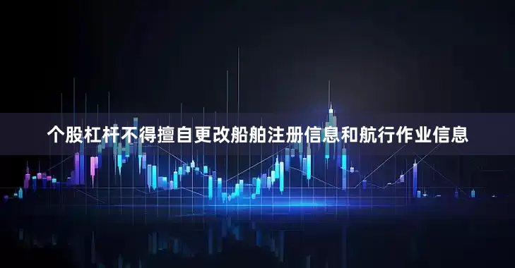 个股杠杆不得擅自更改船舶注册信息和航行作业信息