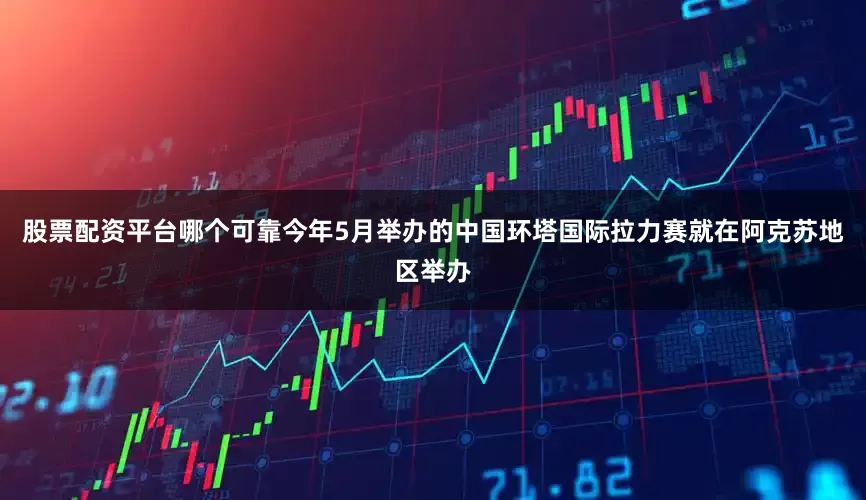 股票配资平台哪个可靠今年5月举办的中国环塔国际拉力赛就在阿克苏地区举办