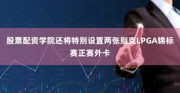 股票配资学院还将特别设置两张别克LPGA锦标赛正赛外卡