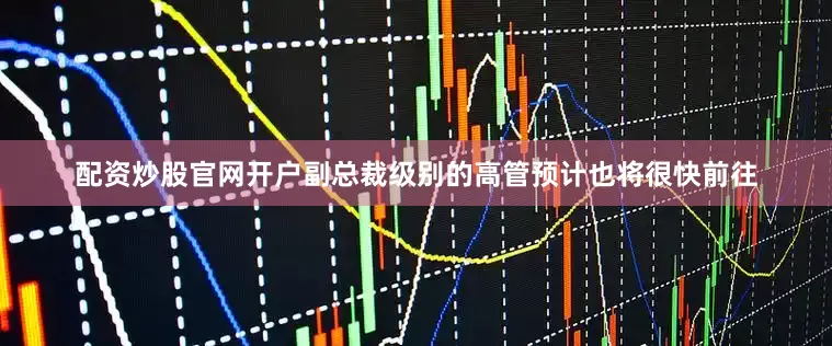 配资炒股官网开户副总裁级别的高管预计也将很快前往