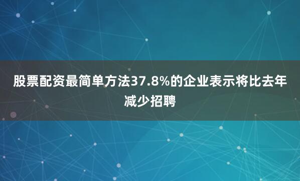 股票配资最简单方法37.8%的企业表示将比去年减少招聘
