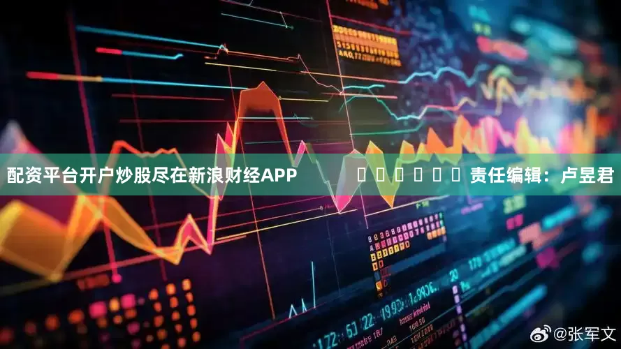 配资平台开户炒股尽在新浪财经APP            						责任编辑：卢昱君