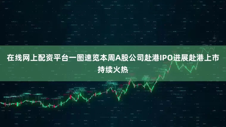 在线网上配资平台一图速览本周A股公司赴港IPO进展赴港上市持续火热